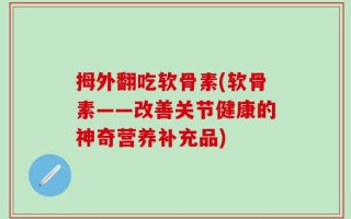拇外翻吃软骨素(软骨素——改善关节健康的神奇营养补充品)