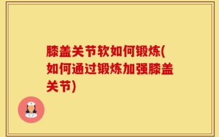膝盖关节软如何锻炼(如何通过锻炼加强膝盖关节)