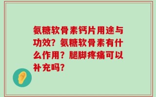 氨糖软骨素钙片用途与功效？氨糖软骨素有什么作用？腿脚疼痛可以补充吗？