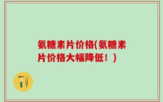 氨糖素片价格(氨糖素片价格大幅降低！)