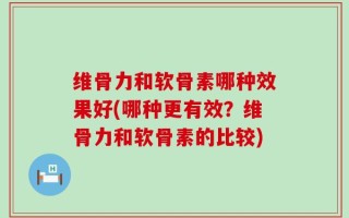 维骨力和软骨素哪种效果好(哪种更有效？维骨力和软骨素的比较)