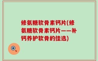 修氨糖软骨素钙片(修氨糖软骨素钙片——补钙养护软骨的佳选)