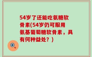 54岁了还能吃氨糖软骨素(54岁仍可服用氨基葡萄糖软骨素，具有何种益处？)