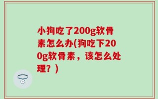 小狗吃了200g软骨素怎么办(狗吃下200g软骨素，该怎么处理？)