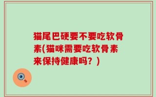 猫尾巴硬要不要吃软骨素(猫咪需要吃软骨素来保持健康吗？)