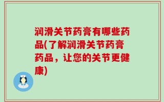 润滑关节药膏有哪些药品(了解润滑关节药膏药品，让您的关节更健康)