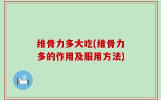 维骨力多大吃(维骨力多的作用及服用方法)