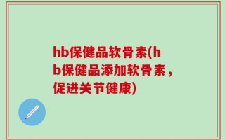 hb保健品软骨素(hb保健品添加软骨素，促进关节健康)