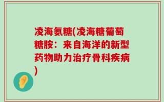凌海氨糖(凌海糖葡萄糖胺：来自海洋的新型药物助力治疗骨科疾病)