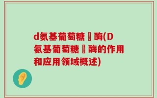 d氨基葡萄糖昚酶(D氨基葡萄糖昚酶的作用和应用领域概述)