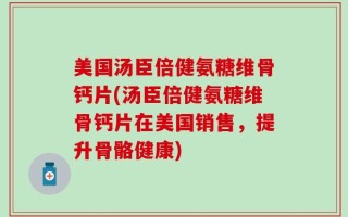 美国汤臣倍健氨糖维骨钙片(汤臣倍健氨糖维骨钙片在美国销售，提升骨骼健康)