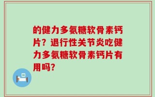 的健力多氨糖软骨素钙片？退行性关节炎吃健力多氨糖软骨素钙片有用吗？