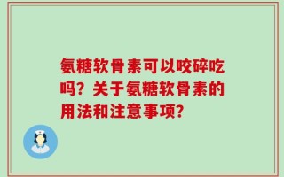 氨糖软骨素可以咬碎吃吗？关于氨糖软骨素的用法和注意事项？