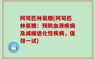 阿司匹林氨糖(阿司匹林氨糖：预防血液疾病及减缓退化性疾病，值得一试)