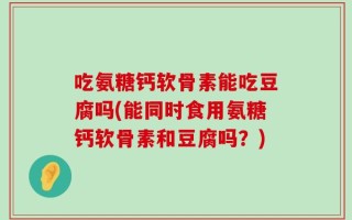 吃氨糖钙软骨素能吃豆腐吗(能同时食用氨糖钙软骨素和豆腐吗？)