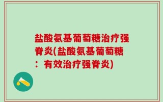 盐酸氨基葡萄糖治疗强脊炎(盐酸氨基葡萄糖：有效治疗强脊炎)