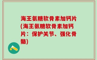 海王氨糖软骨素加钙片(海王氨糖软骨素加钙片：保护关节、强化骨骼)