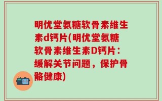 明优堂氨糖软骨素维生素d钙片(明优堂氨糖软骨素维生素D钙片：缓解关节问题，保护骨骼健康)