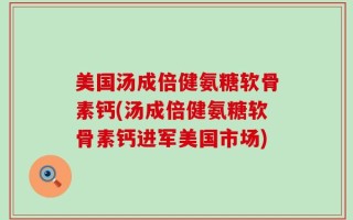 美国汤成倍健氨糖软骨素钙(汤成倍健氨糖软骨素钙进军美国市场)