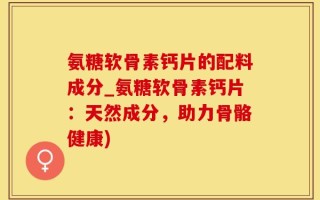 氨糖软骨素钙片的配料成分_氨糖软骨素钙片：天然成分，助力骨骼健康)
