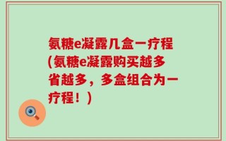 氨糖e凝露几盒一疗程(氨糖e凝露购买越多省越多，多盒组合为一疗程！)
