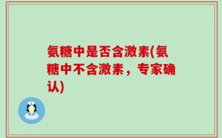 氨糖中是否含激素(氨糖中不含激素，专家确认)