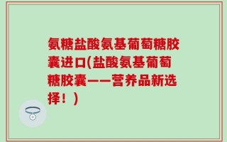 氨糖盐酸氨基葡萄糖胶囊进口(盐酸氨基葡萄糖胶囊——营养品新选择！)