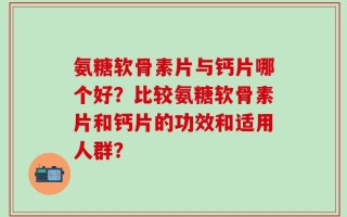 氨糖软骨素片与钙片哪个好？比较氨糖软骨素片和钙片的功效和适用人群？