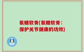氨糖软骨(氨糖软骨：保护关节健康的功效)