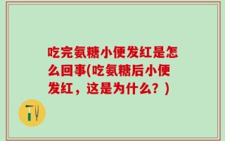 吃完氨糖小便发红是怎么回事(吃氨糖后小便发红，这是为什么？)