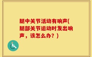 腿中关节活动有响声(腿部关节运动时发出响声，该怎么办？)