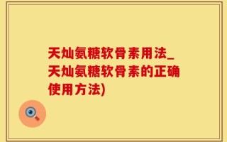 天灿氨糖软骨素用法_天灿氨糖软骨素的正确使用方法)