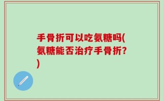 手骨折可以吃氨糖吗(氨糖能否治疗手骨折？)