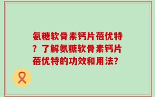 氨糖软骨素钙片蓓优特？了解氨糖软骨素钙片蓓优特的功效和用法？