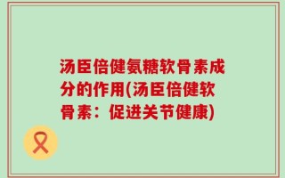 汤臣倍健氨糖软骨素成分的作用(汤臣倍健软骨素：促进关节健康)