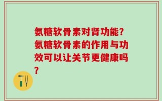 氨糖软骨素对肾功能？氨糖软骨素的作用与功效可以让关节更健康吗？