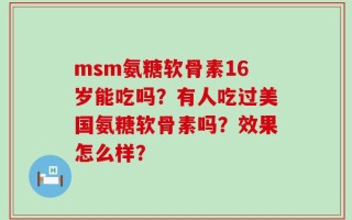 msm氨糖软骨素16岁能吃吗？有人吃过美国氨糖软骨素吗？效果怎么样？