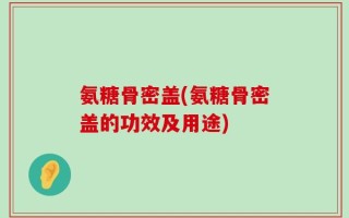 氨糖骨密盖(氨糖骨密盖的功效及用途)