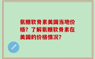 氨糖软骨素美国当地价格？了解氨糖软骨素在美国的价格情况？