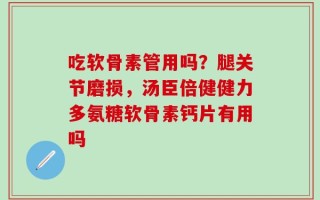 吃软骨素管用吗？腿关节磨损，汤臣倍健健力多氨糖软骨素钙片有用吗