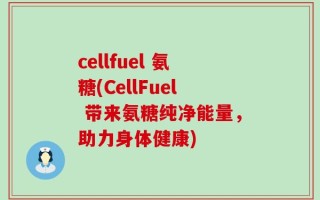 cellfuel 氨糖(CellFuel 带来氨糖纯净能量，助力身体健康)