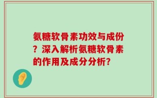 氨糖软骨素功效与成份？深入解析氨糖软骨素的作用及成分分析？