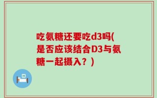 吃氨糖还要吃d3吗(是否应该结合D3与氨糖一起摄入？)
