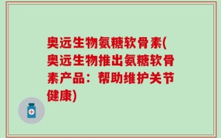 奥远生物氨糖软骨素(奥远生物推出氨糖软骨素产品：帮助维护关节健康)