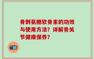 骨刺氨糖软骨素的功效与使用方法？详解骨关节健康保养？