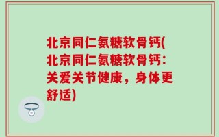 北京同仁氨糖软骨钙(北京同仁氨糖软骨钙：关爱关节健康，身体更舒适)