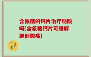 含氨糖的钙片治疗腿酸吗(含氨糖钙片可缓解腿部酸痛)