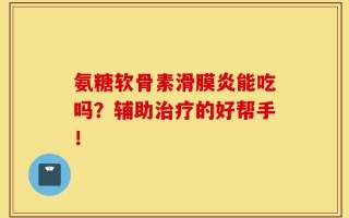 氨糖软骨素滑膜炎能吃吗？辅助治疗的好帮手！