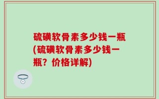 硫磺软骨素多少钱一瓶(硫磺软骨素多少钱一瓶？价格详解)