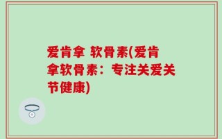 爱肯拿 软骨素(爱肯拿软骨素：专注关爱关节健康)